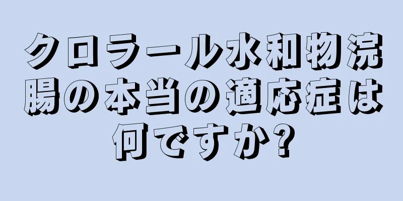 クロラール水和物浣腸の本当の適応症は何ですか?