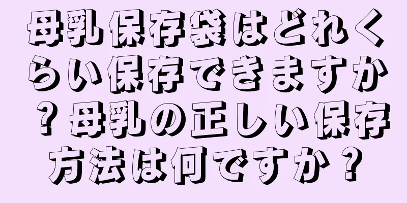 母乳保存袋はどれくらい保存できますか？母乳の正しい保存方法は何ですか？