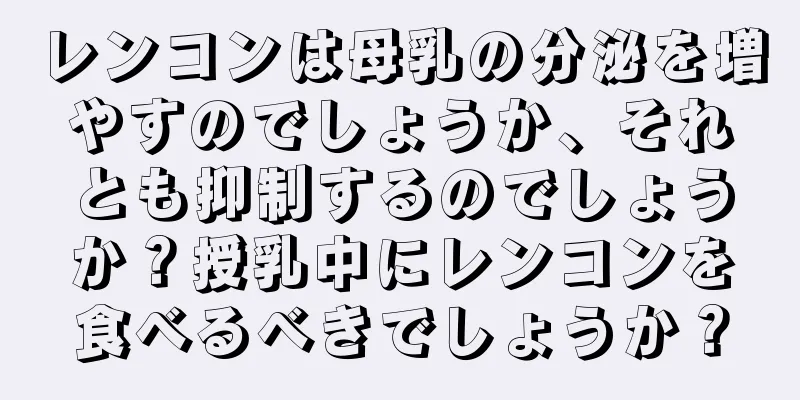 レンコンは母乳の分泌を増やすのでしょうか、それとも抑制するのでしょうか？授乳中にレンコンを食べるべきでしょうか？