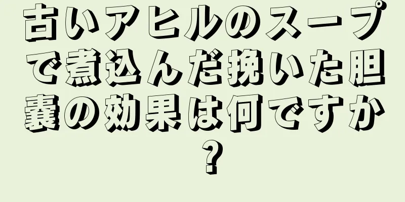 古いアヒルのスープで煮込んだ挽いた胆嚢の効果は何ですか？