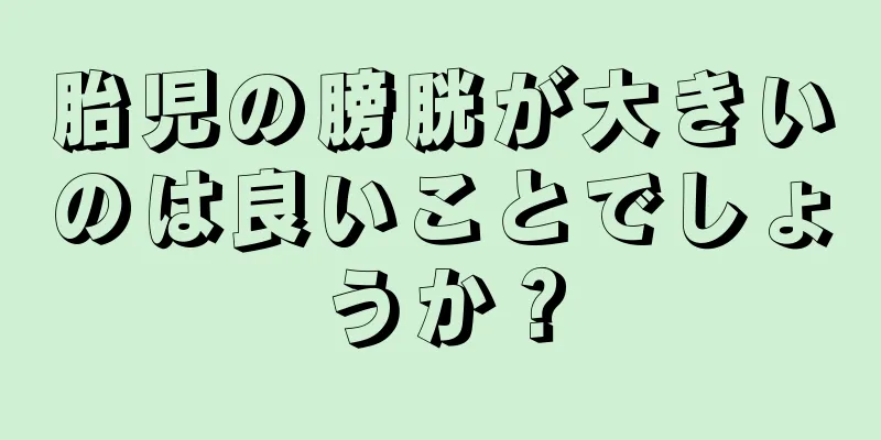 胎児の膀胱が大きいのは良いことでしょうか？