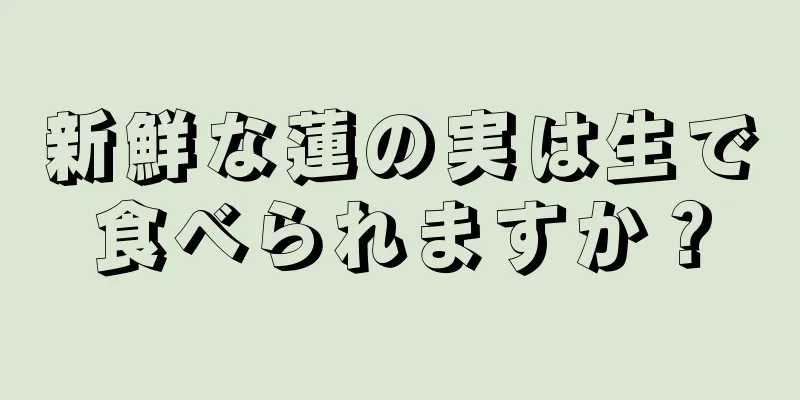 新鮮な蓮の実は生で食べられますか？