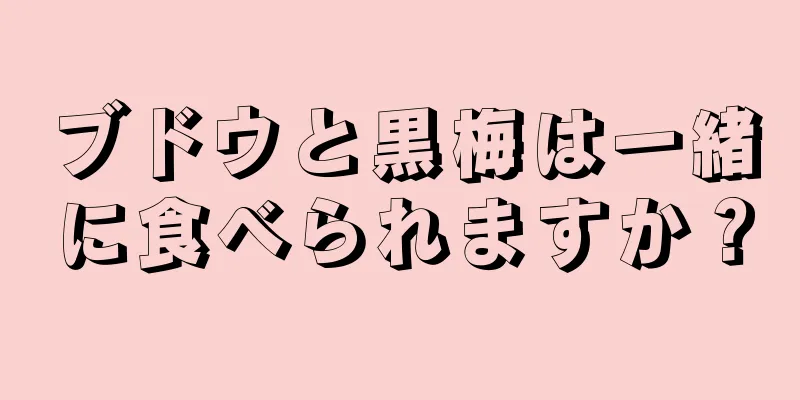 ブドウと黒梅は一緒に食べられますか？