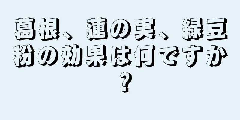 葛根、蓮の実、緑豆粉の効果は何ですか？