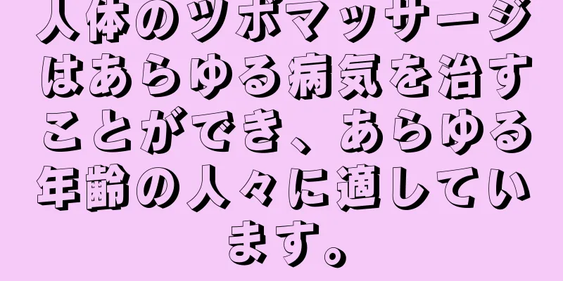 人体のツボマッサージはあらゆる病気を治すことができ、あらゆる年齢の人々に適しています。