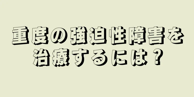 重度の強迫性障害を治療するには？