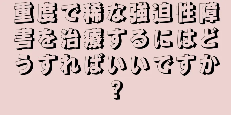 重度で稀な強迫性障害を治療するにはどうすればいいですか?