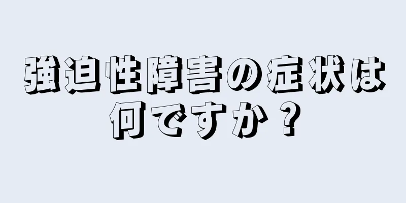 強迫性障害の症状は何ですか？