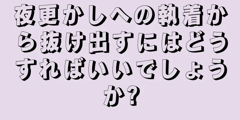 夜更かしへの執着から抜け出すにはどうすればいいでしょうか?