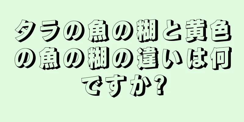 タラの魚の糊と黄色の魚の糊の違いは何ですか?