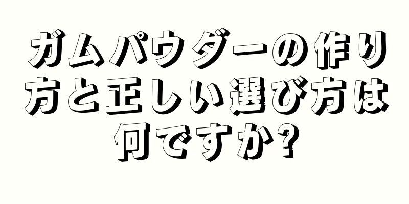 ガムパウダーの作り方と正しい選び方は何ですか?