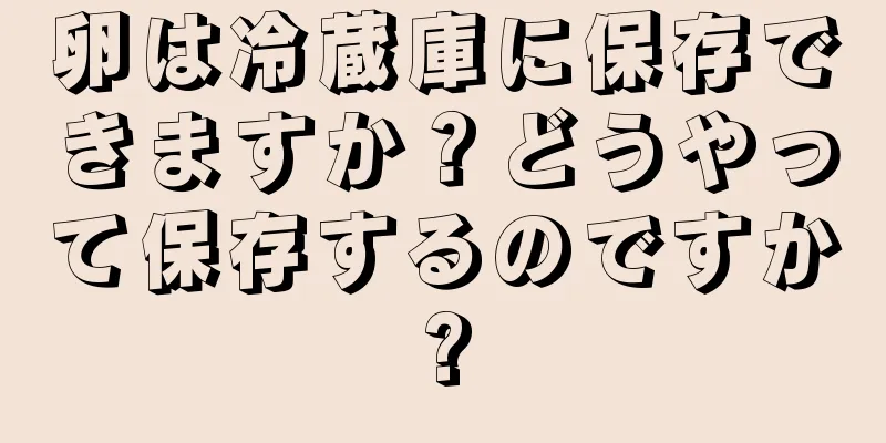 卵は冷蔵庫に保存できますか？どうやって保存するのですか?