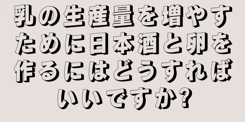 乳の生産量を増やすために日本酒と卵を作るにはどうすればいいですか?