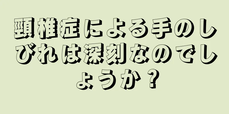 頸椎症による手のしびれは深刻なのでしょうか？