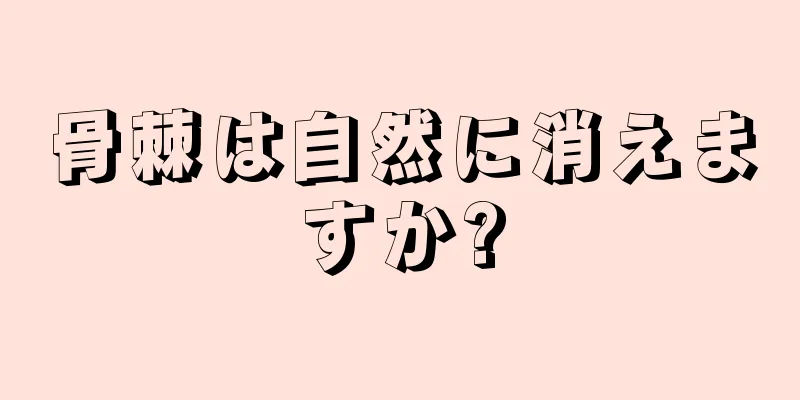 骨棘は自然に消えますか?