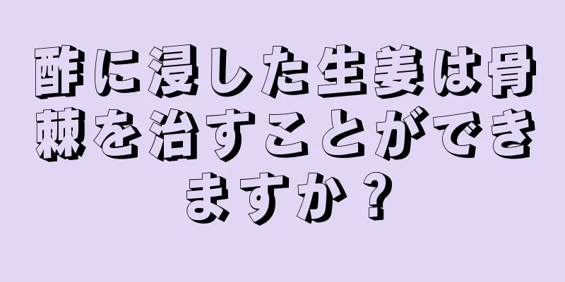 酢に浸した生姜は骨棘を治すことができますか？