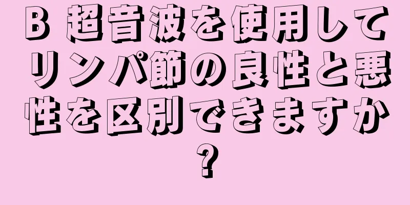 B 超音波を使用してリンパ節の良性と悪性を区別できますか?