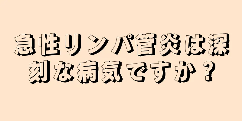 急性リンパ管炎は深刻な病気ですか？