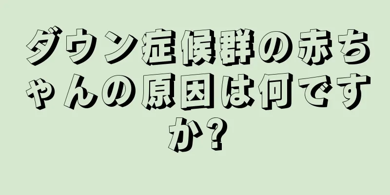 ダウン症候群の赤ちゃんの原因は何ですか?