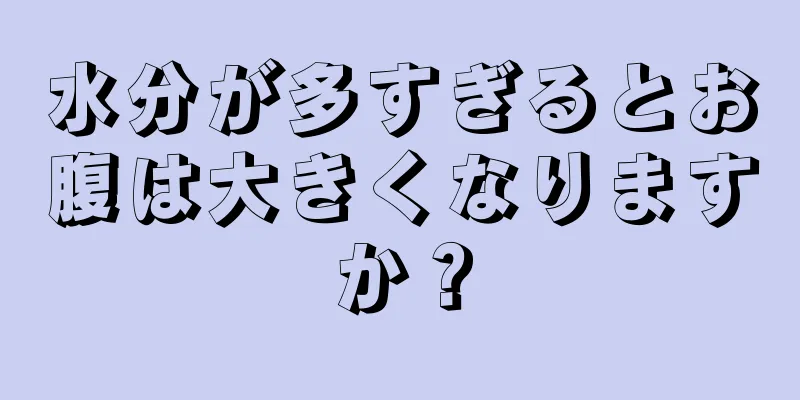 水分が多すぎるとお腹は大きくなりますか？