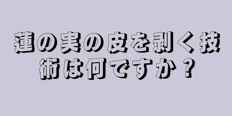 蓮の実の皮を剥く技術は何ですか？