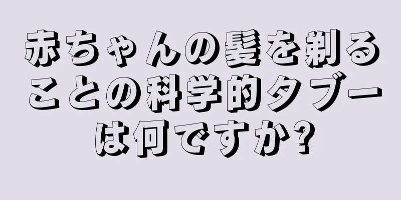 赤ちゃんの髪を剃ることの科学的タブーは何ですか?