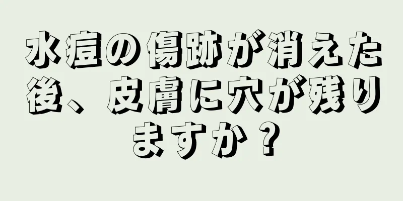 水痘の傷跡が消えた後、皮膚に穴が残りますか？