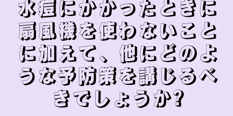 水痘にかかったときに扇風機を使わないことに加えて、他にどのような予防策を講じるべきでしょうか?