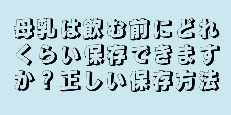 母乳は飲む前にどれくらい保存できますか？正しい保存方法