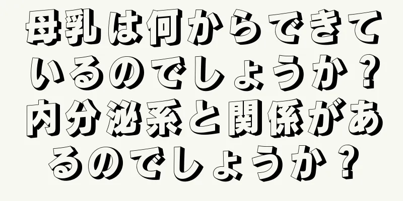 母乳は何からできているのでしょうか？内分泌系と関係があるのでしょうか？