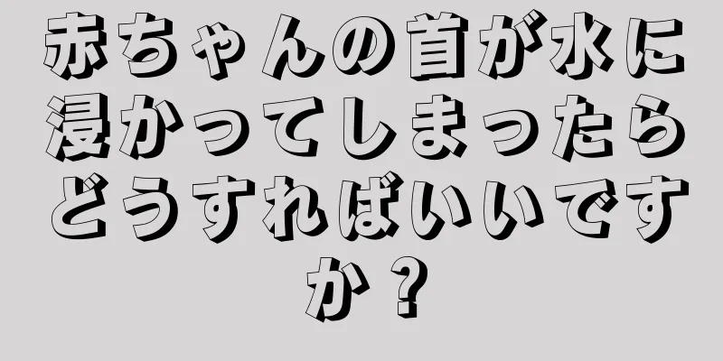 赤ちゃんの首が水に浸かってしまったらどうすればいいですか？