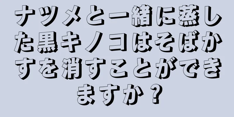 ナツメと一緒に蒸した黒キノコはそばかすを消すことができますか？