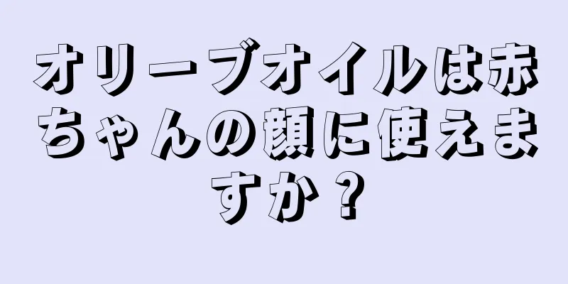 オリーブオイルは赤ちゃんの顔に使えますか？