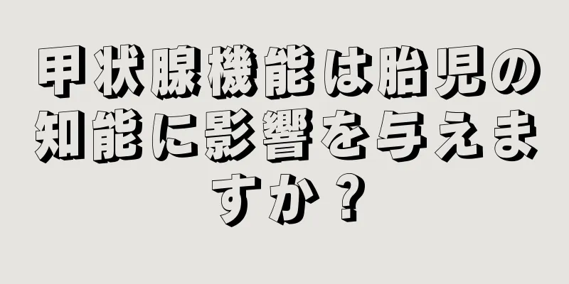 甲状腺機能は胎児の知能に影響を与えますか？