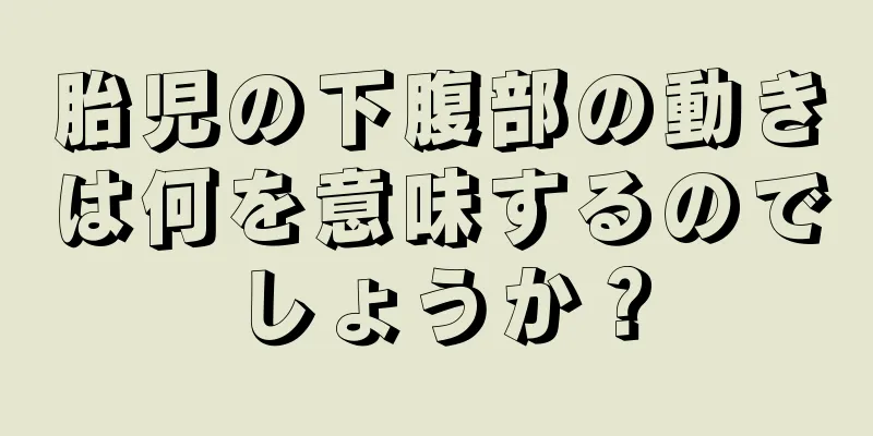 胎児の下腹部の動きは何を意味するのでしょうか？