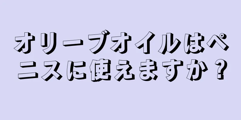 オリーブオイルはペニスに使えますか？