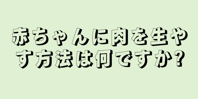 赤ちゃんに肉を生やす方法は何ですか?