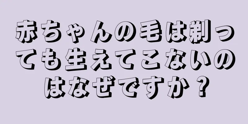 赤ちゃんの毛は剃っても生えてこないのはなぜですか？