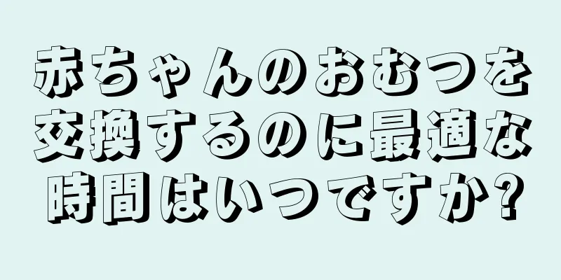 赤ちゃんのおむつを交換するのに最適な時間はいつですか?