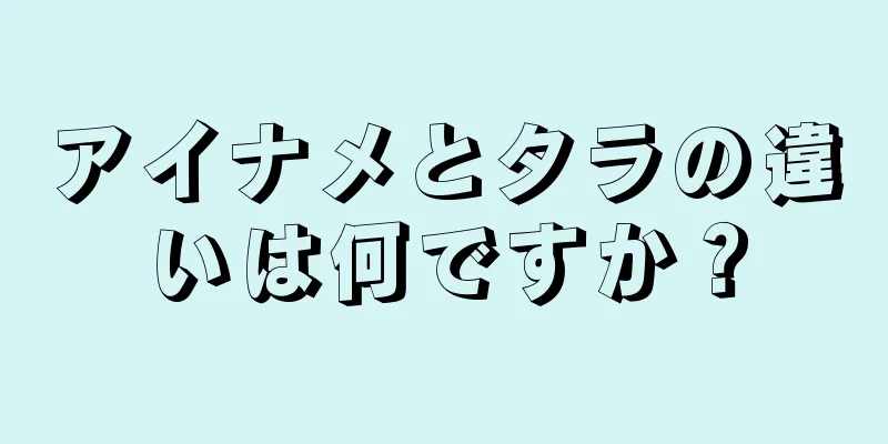 アイナメとタラの違いは何ですか？