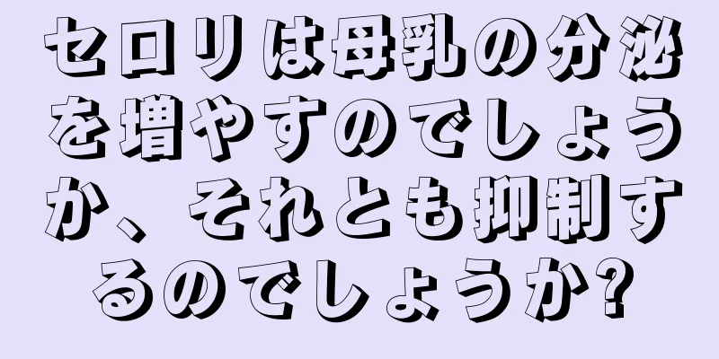 セロリは母乳の分泌を増やすのでしょうか、それとも抑制するのでしょうか?