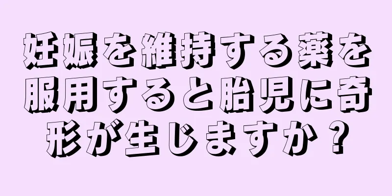 妊娠を維持する薬を服用すると胎児に奇形が生じますか？