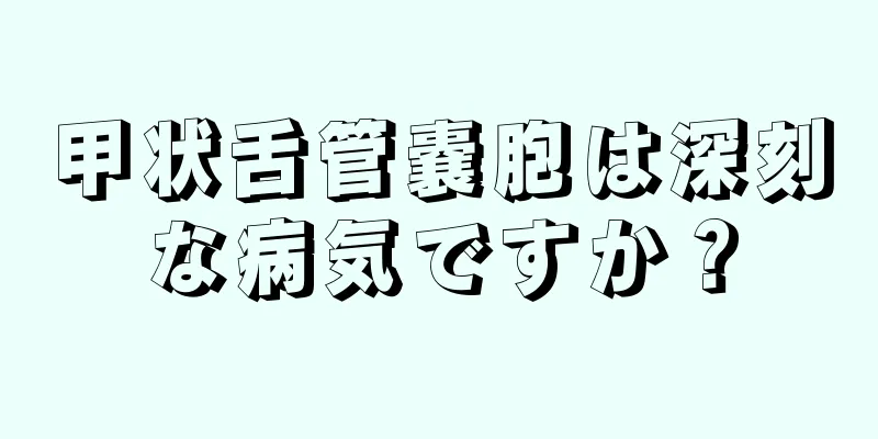 甲状舌管嚢胞は深刻な病気ですか？