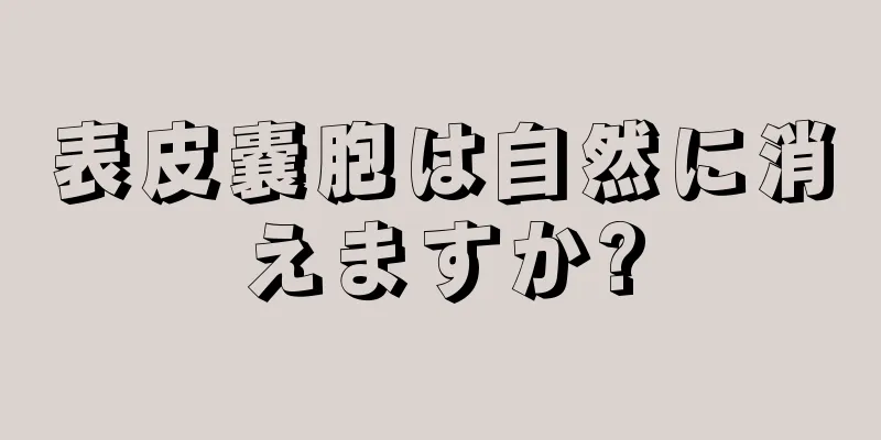 表皮嚢胞は自然に消えますか?