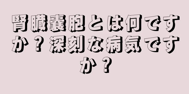 腎臓嚢胞とは何ですか？深刻な病気ですか？