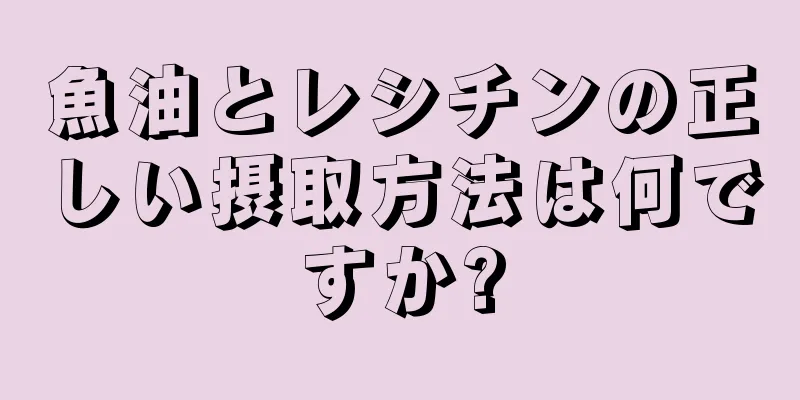 魚油とレシチンの正しい摂取方法は何ですか?