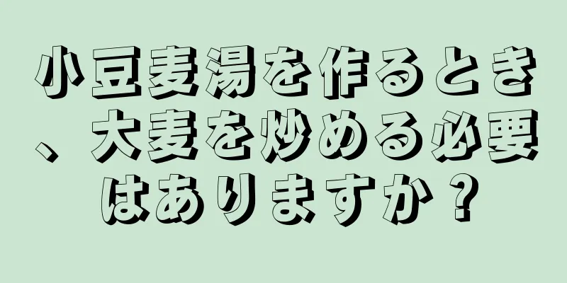 小豆麦湯を作るとき、大麦を炒める必要はありますか？