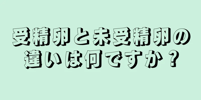 受精卵と未受精卵の違いは何ですか？