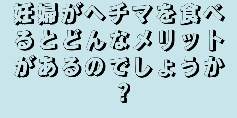 妊婦がヘチマを食べるとどんなメリットがあるのでしょうか？