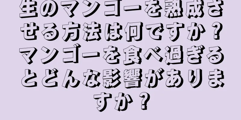 生のマンゴーを熟成させる方法は何ですか？マンゴーを食べ過ぎるとどんな影響がありますか？